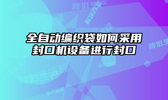 全自動編織袋如何采用封口機設備進行封口