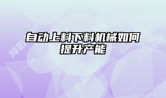 自動上料下料機械如何提升產(chǎn)能
