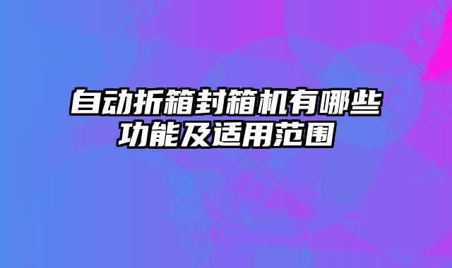 自動折箱封箱機有哪些功能及適用范圍