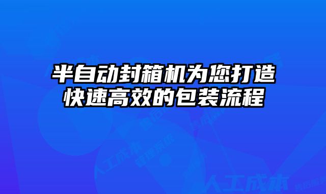 半自動封箱機為您打造快速高效的包裝流程