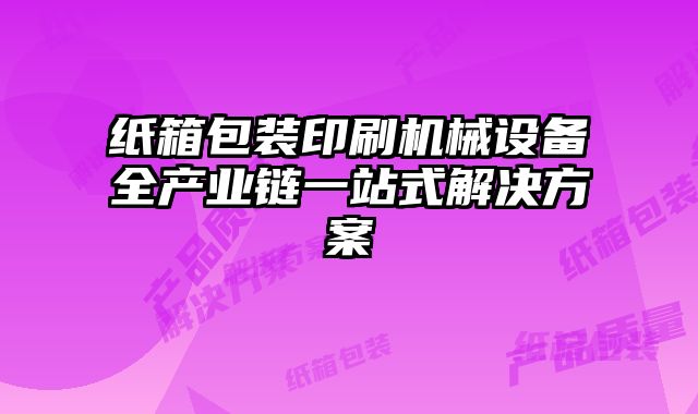 紙箱包裝印刷機械設備全產業鏈一站式解決方案