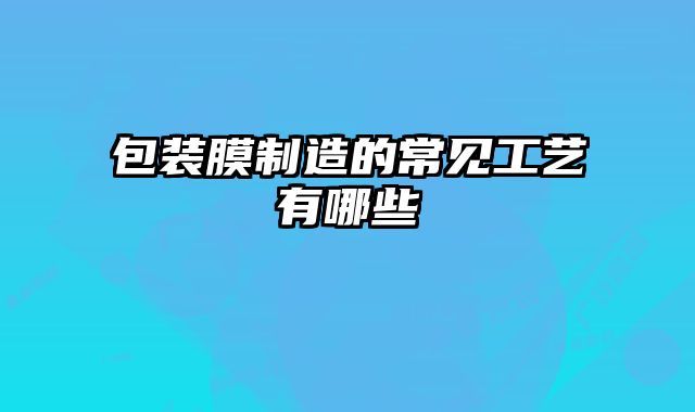 包裝膜制造的常見工藝有哪些